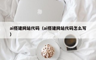 泰安ai搭建网站代码（ai搭建网站代码怎么写）