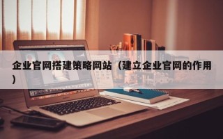 泰安企业官网搭建策略网站（建立企业官网的作用）