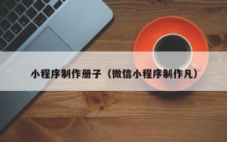 泰安小程序制作册子（微信小程序制作凡）