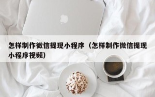 泰安怎样制作微信提现小程序（怎样制作微信提现小程序视频）