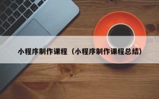 泰安小程序制作课程（小程序制作课程总结）