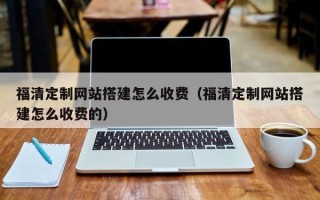 泰安福清定制网站搭建怎么收费（福清定制网站搭建怎么收费的）