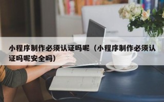 泰安小程序制作必须认证吗呢（小程序制作必须认证吗呢安全吗）