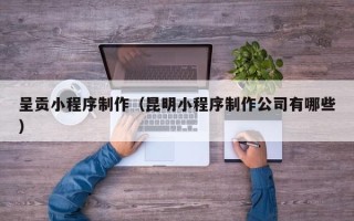 泰安呈贡小程序制作（昆明小程序制作公司有哪些）