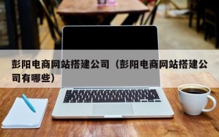 泰安彭阳电商网站搭建公司（彭阳电商网站搭建公司有哪些）