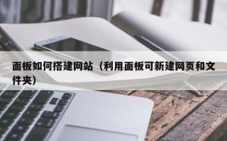 泰安面板如何搭建网站（利用面板可新建网页和文件夹）