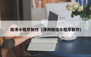 泰安南漳小程序制作（漳州微信小程序制作）