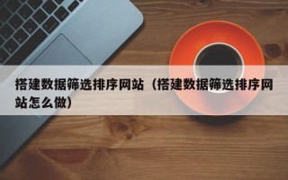 泰安搭建数据筛选排序网站（搭建数据筛选排序网站怎么做）