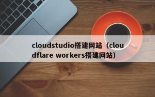 泰安cloudstudio搭建网站（cloudflare workers搭建网站）