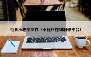 泰安范县小程序制作（小程序在线制作平台）