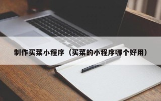 泰安制作买菜小程序（买菜的小程序哪个好用）