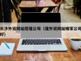泰安长沙外贸网站搭建公司（建外贸网站哪家公司好）