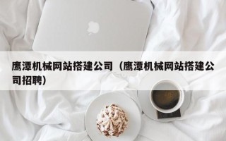 泰安鹰潭机械网站搭建公司（鹰潭机械网站搭建公司招聘）