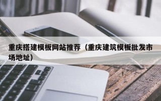 泰安重庆搭建模板网站推荐（重庆建筑模板批发市场地址）