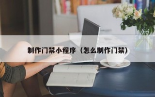 泰安制作门禁小程序（怎么制作门禁）